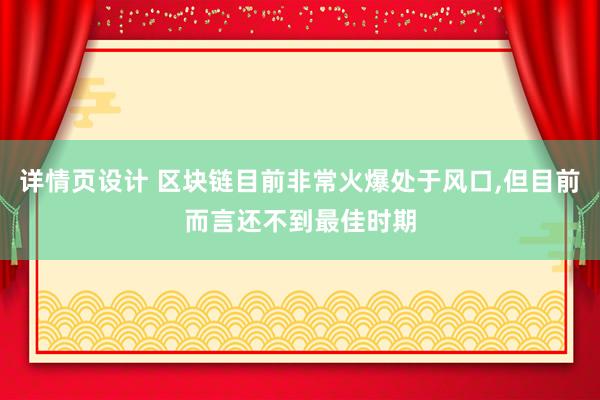 详情页设计 区块链目前非常火爆处于风口,但目前而言还不到最佳时期