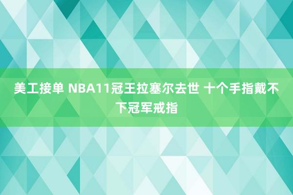 美工接单 NBA11冠王拉塞尔去世 十个手指戴不下冠军戒指