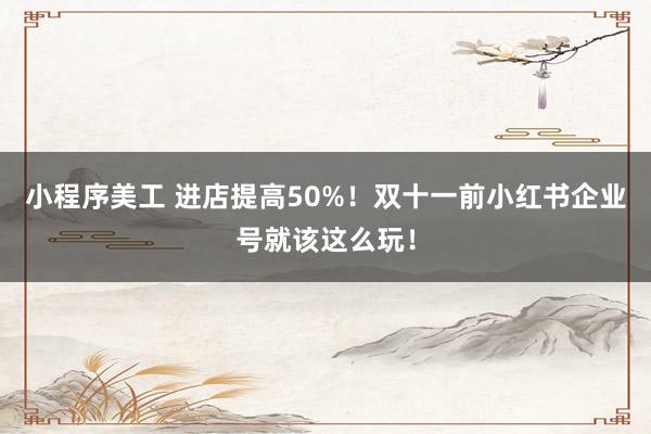 小程序美工 进店提高50%！双十一前小红书企业号就该这么玩！