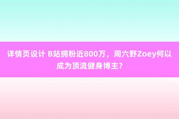 详情页设计 B站拥粉近800万，周六野Zoey何以成为顶流健身博主？