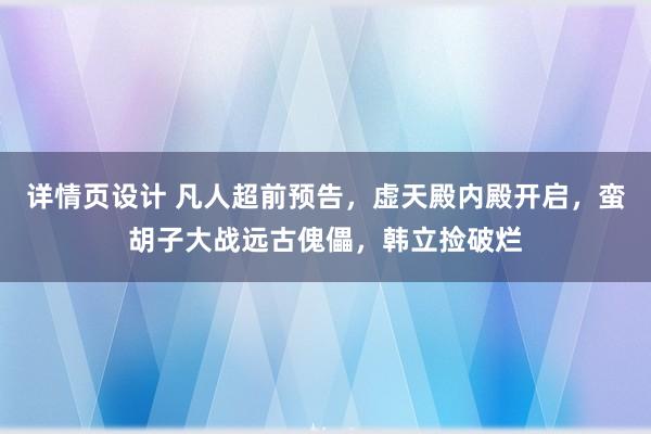 详情页设计 凡人超前预告，虚天殿内殿开启，蛮胡子大战远古傀儡，韩立捡破烂