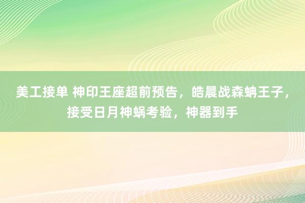 美工接单 神印王座超前预告，皓晨战森蚺王子，接受日月神蜗考验，神器到手