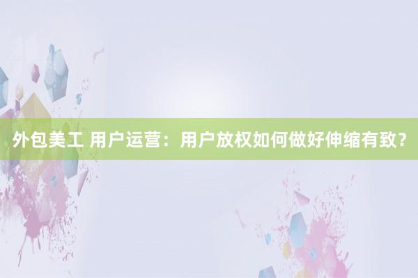 外包美工 用户运营：用户放权如何做好伸缩有致？