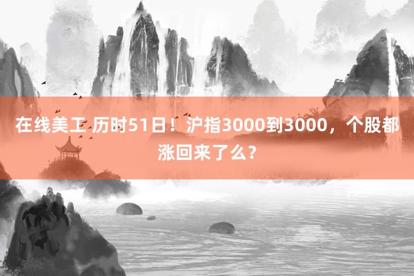 在线美工 历时51日！沪指3000到3000，个股都涨回来了么？