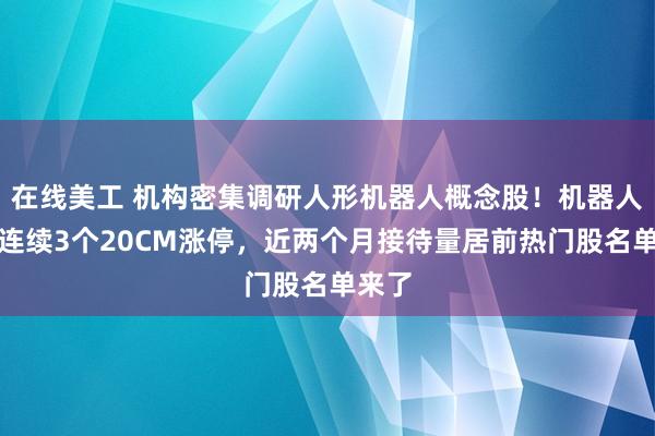 在线美工 机构密集调研人形机器人概念股！机器人龙头连续3个20CM涨停，近两个月接待量居前热门股名单来了