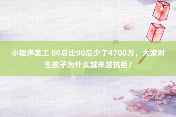 小程序美工 00后比90后少了4700万，大家对生孩子为什么越来越抗拒？