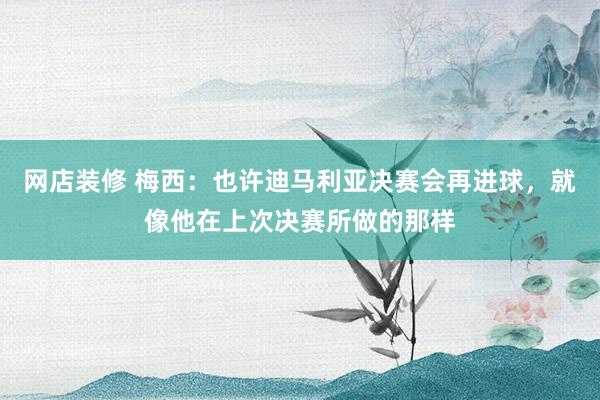 网店装修 梅西：也许迪马利亚决赛会再进球，就像他在上次决赛所做的那样