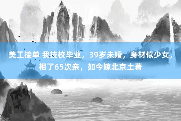 美工接单 我技校毕业，39岁未婚，身材似少女，相了65次亲，如今嫁北京土著