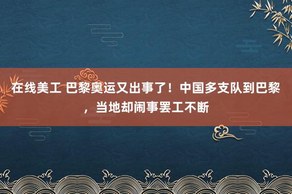 在线美工 巴黎奥运又出事了！中国多支队到巴黎，当地却闹事罢工不断