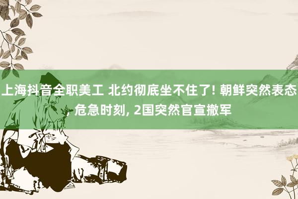 上海抖音全职美工 北约彻底坐不住了! 朝鲜突然表态, 危急时刻, 2国突然官宣撤军