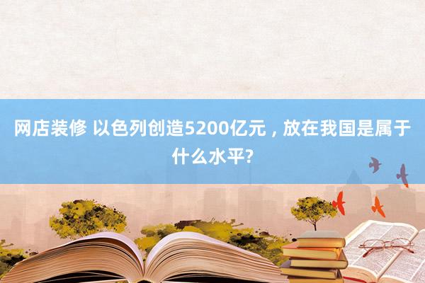 网店装修 以色列创造5200亿元 , 放在我国是属于什么水平?