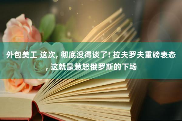 外包美工 这次, 彻底没得谈了! 拉夫罗夫重磅表态, 这就是惹怒俄罗斯的下场