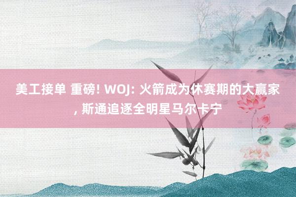 美工接单 重磅! WOJ: 火箭成为休赛期的大赢家, 斯通追逐全明星马尔卡宁