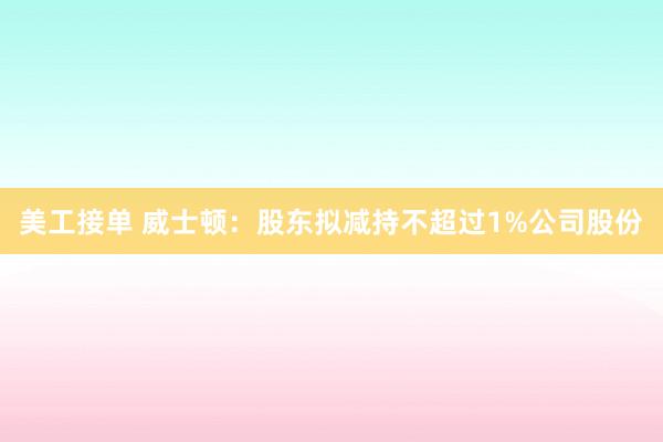 美工接单 威士顿：股东拟减持不超过1%公司股份