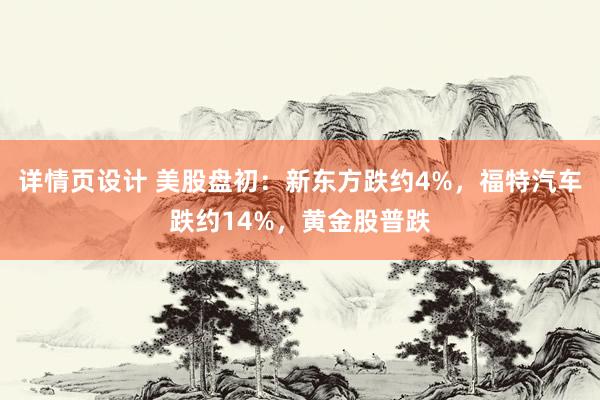 详情页设计 美股盘初：新东方跌约4%，福特汽车跌约14%，黄金股普跌