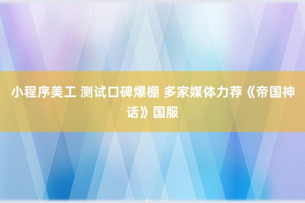 小程序美工 测试口碑爆棚 多家媒体力荐《帝国神话》国服