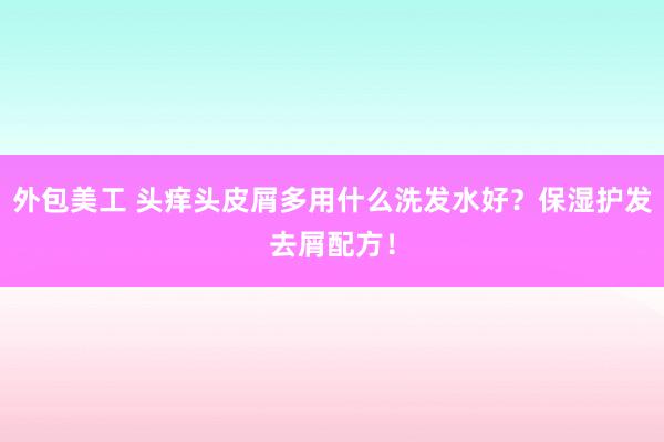 外包美工 头痒头皮屑多用什么洗发水好？保湿护发去屑配方！