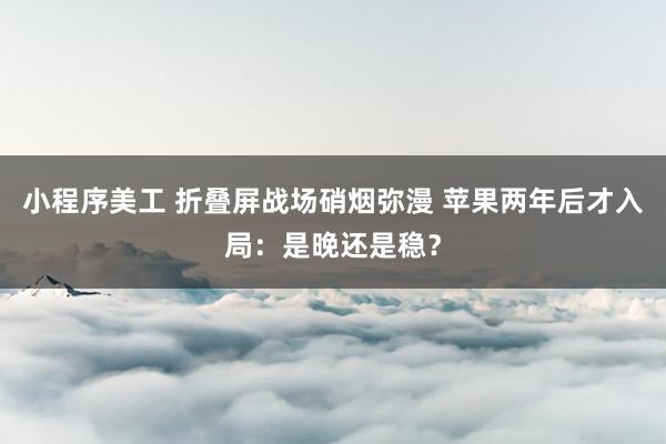 小程序美工 折叠屏战场硝烟弥漫 苹果两年后才入局：是晚还是稳？