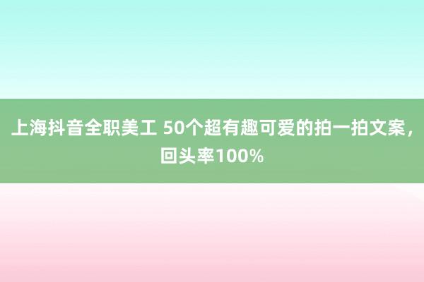 上海抖音全职美工 50个超有趣可爱的拍一拍文案，回头率100%