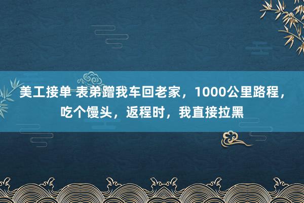 美工接单 表弟蹭我车回老家，1000公里路程，吃个馒头，返程时，我直接拉黑