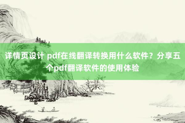 详情页设计 pdf在线翻译转换用什么软件？分享五个pdf翻译软件的使用体验