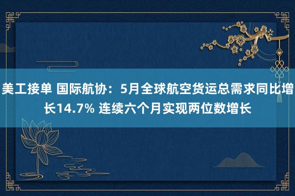 美工接单 国际航协：5月全球航空货运总需求同比增长14.7% 连续六个月实现两位数增长