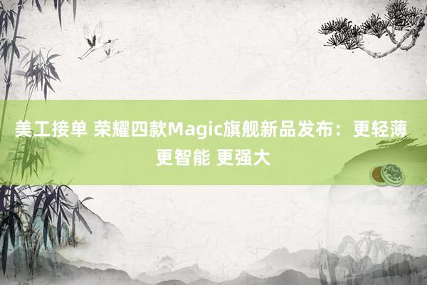 美工接单 荣耀四款Magic旗舰新品发布：更轻薄 更智能 更强大