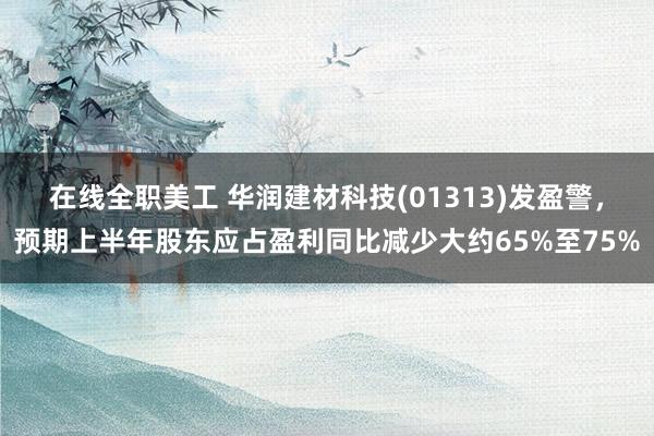 在线全职美工 华润建材科技(01313)发盈警，预期上半年股东应占盈利同比减少大约65%至75%