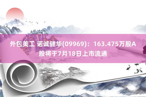 外包美工 诺诚健华(09969)：163.475万股A股将于7月18日上市流通