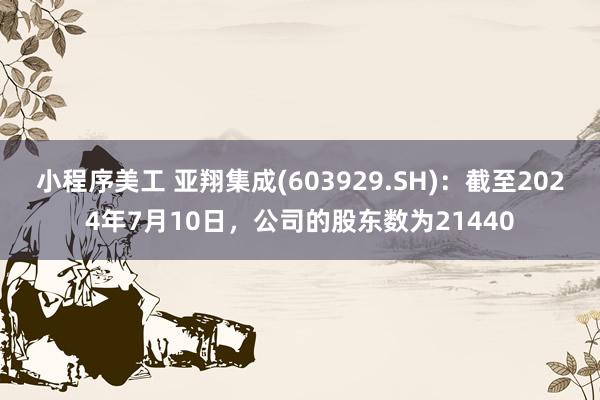 小程序美工 亚翔集成(603929.SH)：截至2024年7月10日，公司的股东数为21440