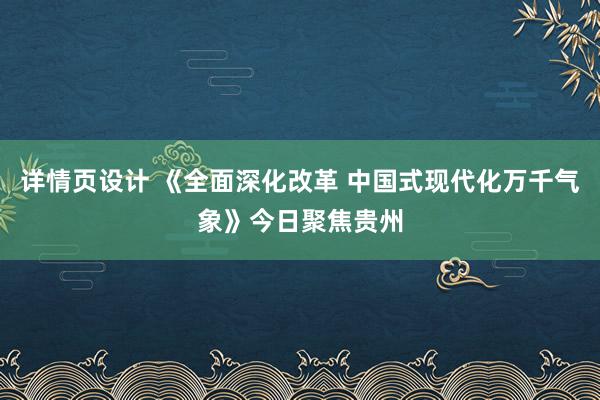 详情页设计 《全面深化改革 中国式现代化万千气象》今日聚焦贵州