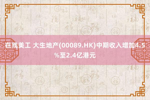 在线美工 大生地产(00089.HK)中期收入增加4.5%至2.4亿港元