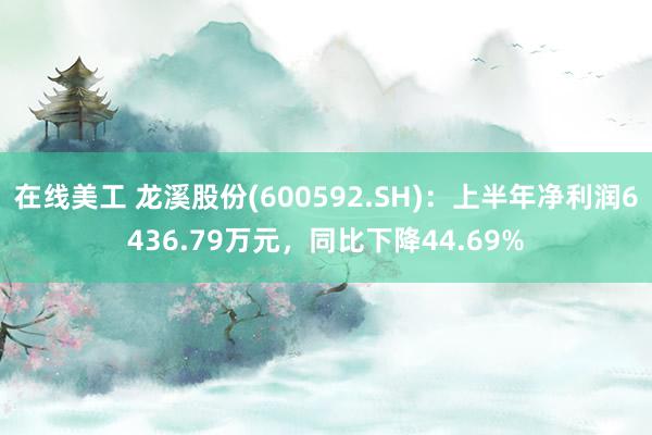 在线美工 龙溪股份(600592.SH)：上半年净利润6436.79万元，同比下降44.69%