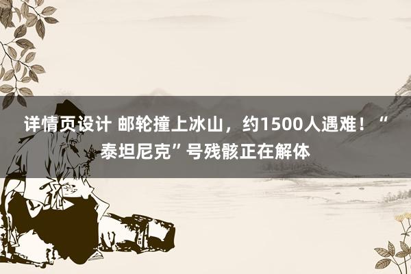 详情页设计 邮轮撞上冰山，约1500人遇难！“泰坦尼克”号残骸正在解体