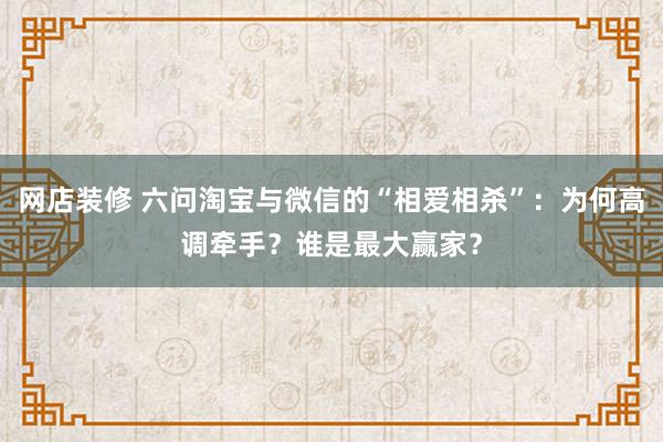 网店装修 六问淘宝与微信的“相爱相杀”：为何高调牵手？谁是最大赢家？