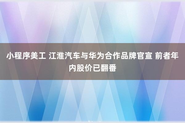 小程序美工 江淮汽车与华为合作品牌官宣 前者年内股价已翻番