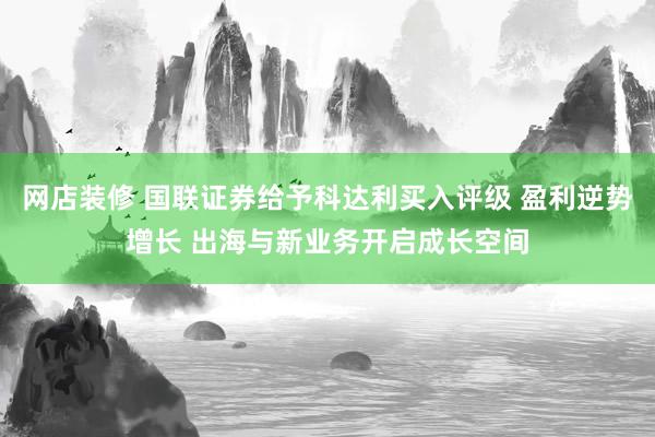 网店装修 国联证券给予科达利买入评级 盈利逆势增长 出海与新业务开启成长空间