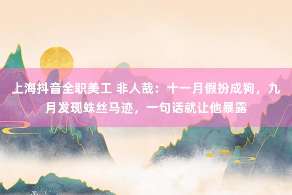 上海抖音全职美工 非人哉：十一月假扮成狗，九月发现蛛丝马迹，一句话就让他暴露