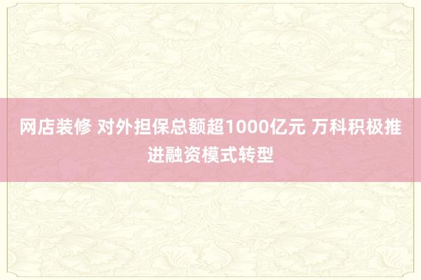 网店装修 对外担保总额超1000亿元 万科积极推进融资模式转型