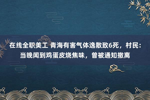 在线全职美工 青海有害气体逸散致6死，村民：当晚闻到鸡蛋皮烧焦味，曾被通知撤离