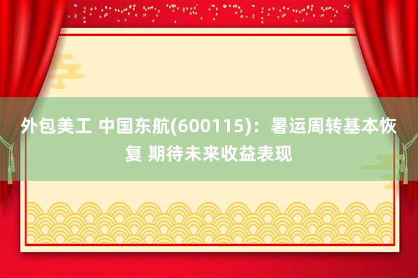 外包美工 中国东航(600115)：暑运周转基本恢复 期待未来收益表现