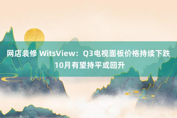 网店装修 WitsView：Q3电视面板价格持续下跌 10月有望持平或回升