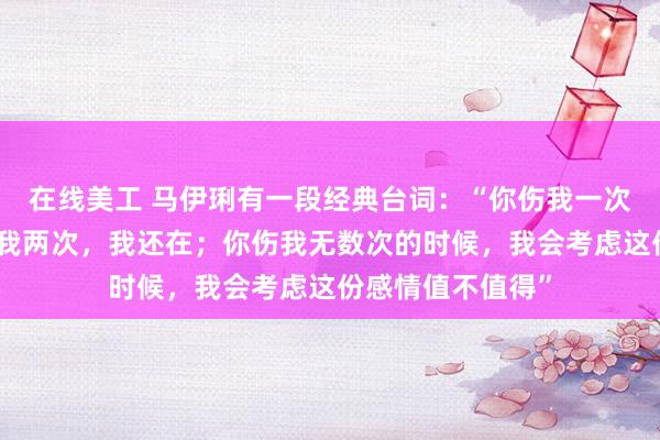 在线美工 马伊琍有一段经典台词：“你伤我一次，我没走；你伤我两次，我还在；你伤我无数次的时候，我会考虑这份感情值不值得”