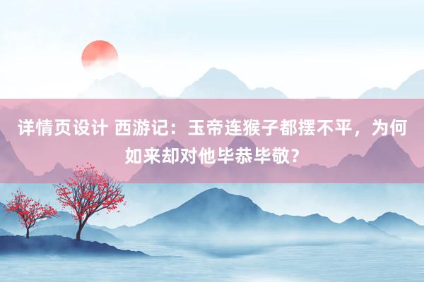 详情页设计 西游记：玉帝连猴子都摆不平，为何如来却对他毕恭毕敬？