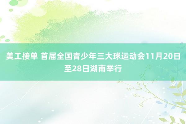 美工接单 首届全国青少年三大球运动会11月20日至28日湖南举行