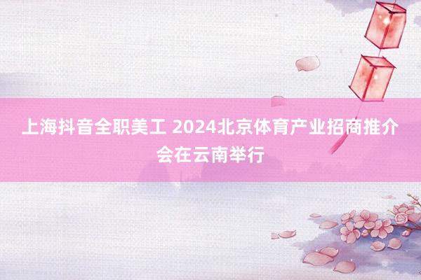 上海抖音全职美工 2024北京体育产业招商推介会在云南举行