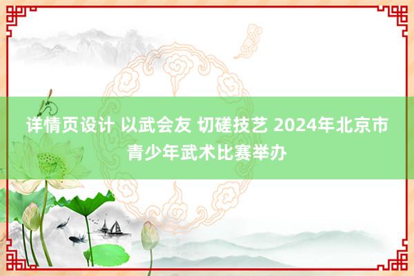 详情页设计 以武会友 切磋技艺 2024年北京市青少年武术比赛举办