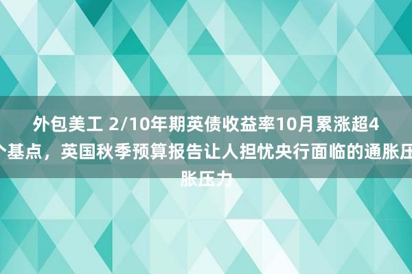 外包美工 2/10年期英债收益率10月累涨超40个基点，英国秋季预算报告让人担忧央行面临的通胀压力