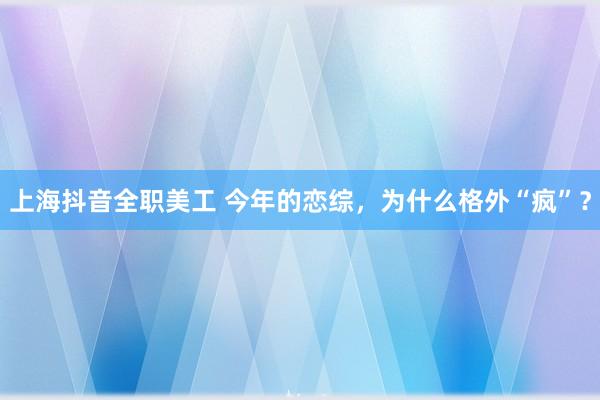 上海抖音全职美工 今年的恋综，为什么格外“疯”？