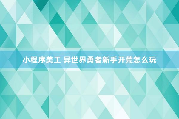 小程序美工 异世界勇者新手开荒怎么玩